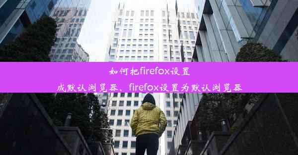 如何把firefox设置成默认浏览器、firefox设置为默认浏览器