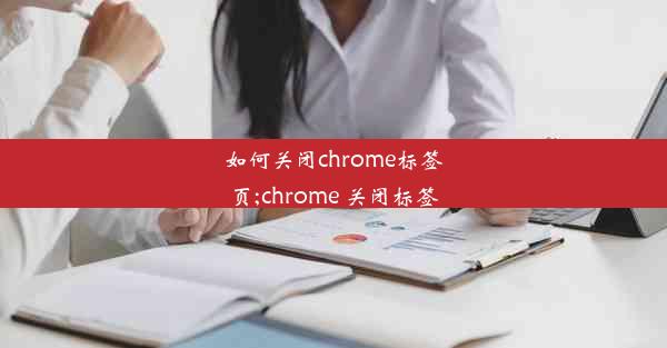 如何关闭chrome标签页;chrome 关闭标签