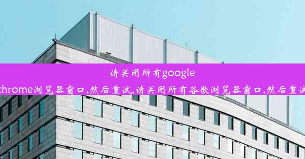 请关闭所有google chrome浏览器窗口,然后重试,请关闭所有谷歌浏览器窗口,然后重试