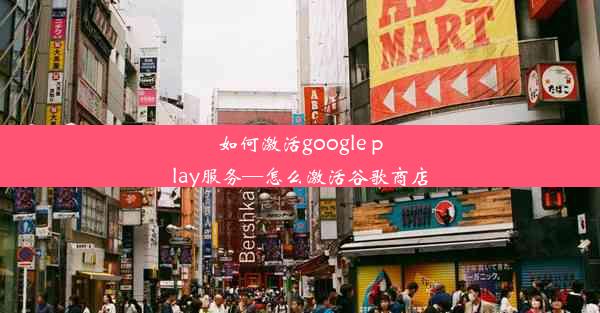 如何激活google play服务—怎么激活谷歌商店