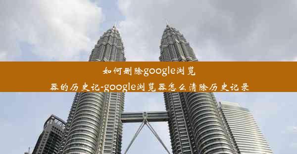 如何删除google浏览器的历史记-google浏览器怎么清除历史记录