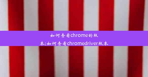 如何查看chrome的版本;如何查看chromedriver版本