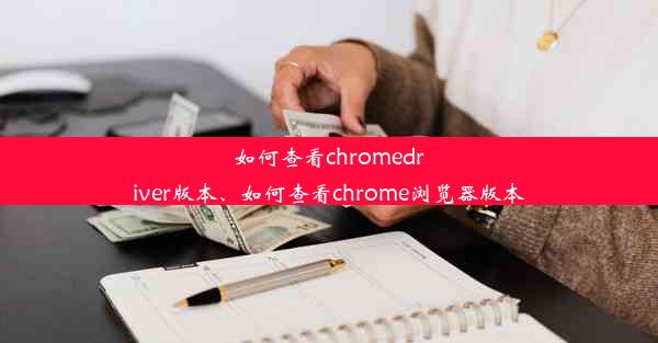 如何查看chromedriver版本、如何查看chrome浏览器版本