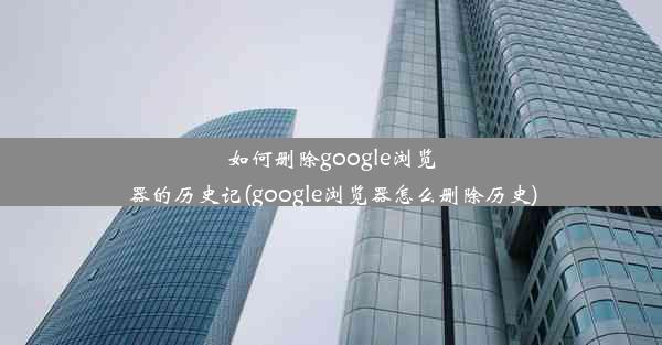 如何删除google浏览器的历史记(google浏览器怎么删除历史)