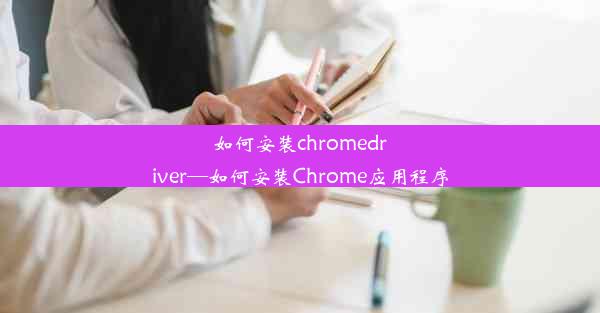 如何安装chromedriver—如何安装Chrome应用程序