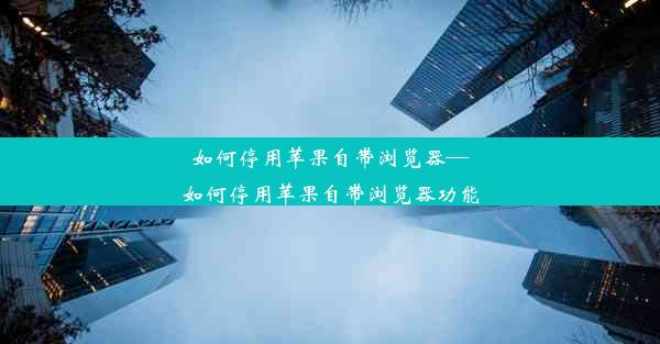 如何停用苹果自带浏览器—如何停用苹果自带浏览器功能