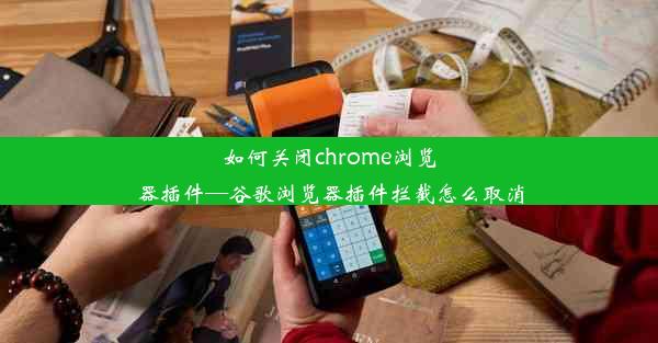 如何关闭chrome浏览器插件—谷歌浏览器插件拦截怎么取消