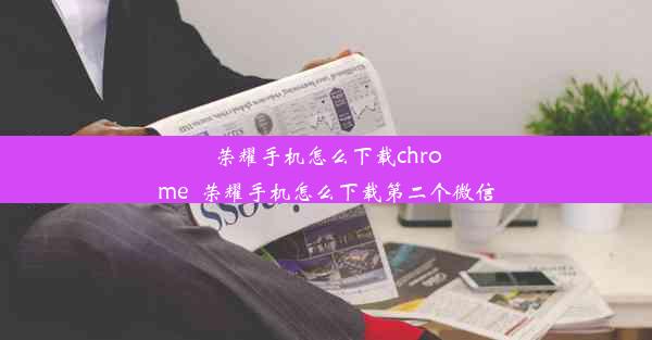 荣耀手机怎么下载chrome_荣耀手机怎么下载第二个微信