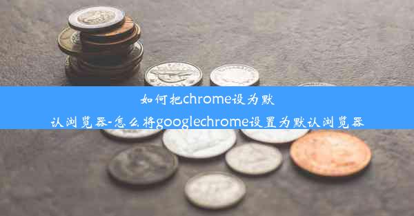 如何把chrome设为默认浏览器-怎么将googlechrome设置为默认浏览器