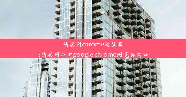 请关闭chrome浏览器;请关闭所有google chrome浏览器窗口