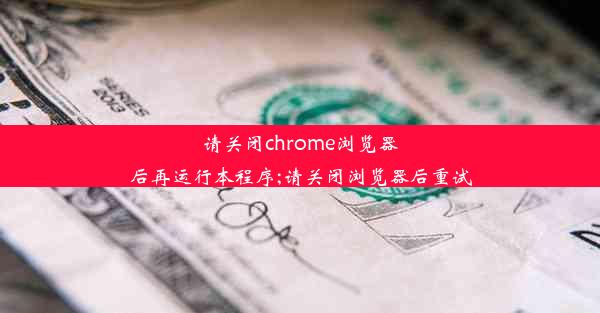 请关闭chrome浏览器后再运行本程序;请关闭浏览器后重试