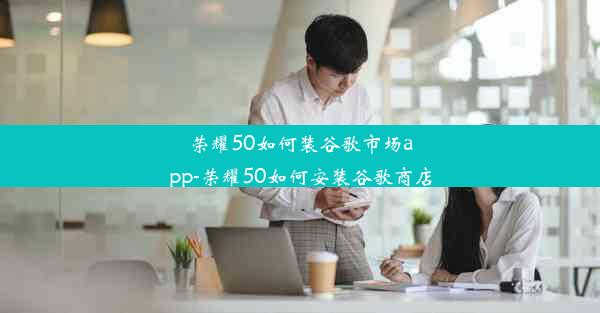 荣耀50如何装谷歌市场app-荣耀50如何安装谷歌商店