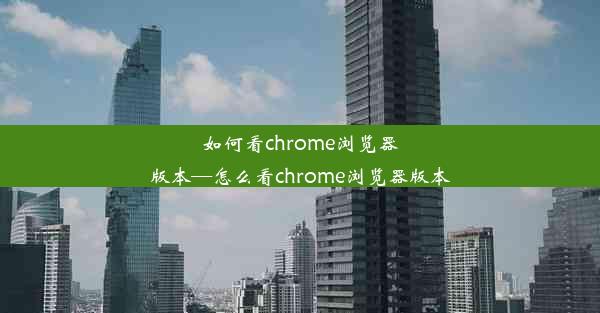 如何看chrome浏览器版本—怎么看chrome浏览器版本