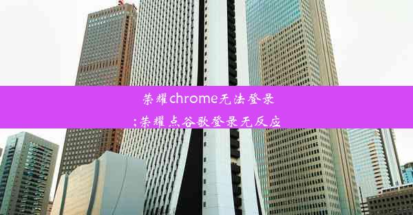 荣耀chrome无法登录;荣耀点谷歌登录无反应