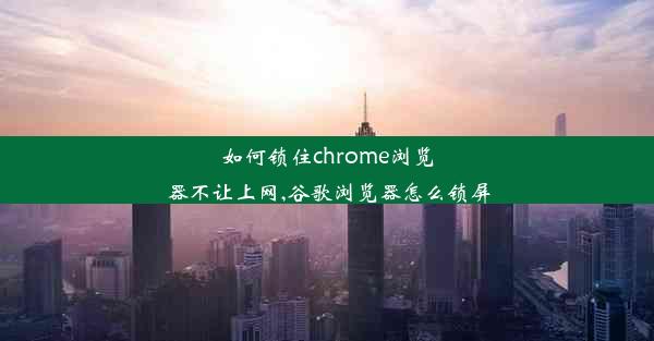 如何锁住chrome浏览器不让上网,谷歌浏览器怎么锁屏