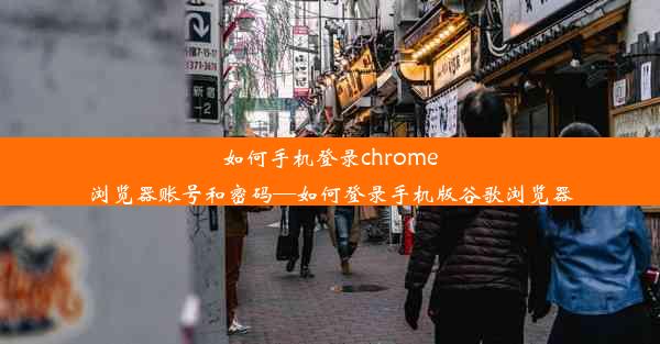 如何手机登录chrome浏览器账号和密码—如何登录手机版谷歌浏览器