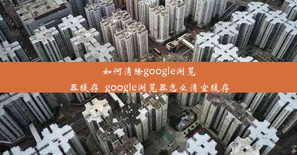 如何清除google浏览器缓存_google浏览器怎么清空缓存