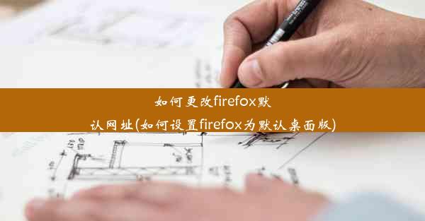 如何更改firefox默认网址(如何设置firefox为默认桌面版)