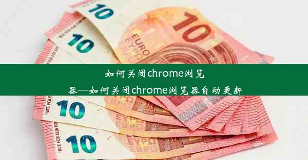 如何关闭chrome浏览器—如何关闭chrome浏览器自动更新