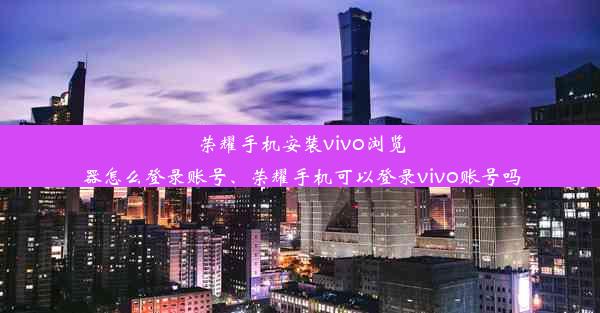 荣耀手机安装vivo浏览器怎么登录账号、荣耀手机可以登录vivo账号吗