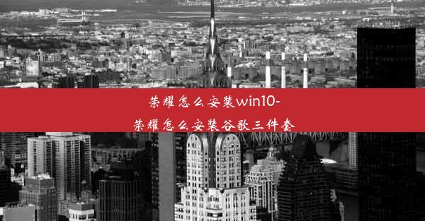 荣耀怎么安装win10-荣耀怎么安装谷歌三件套