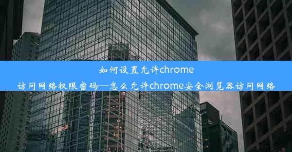 如何设置允许chrome访问网络权限密码—怎么允许chrome安全浏览器访问网络