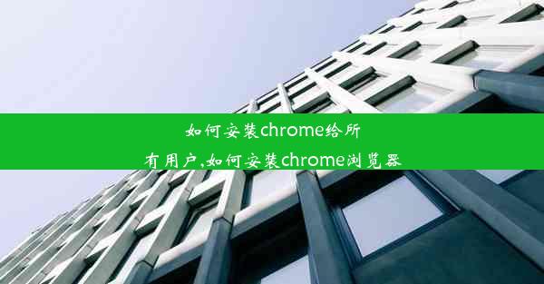 如何安装chrome给所有用户,如何安装chrome浏览器