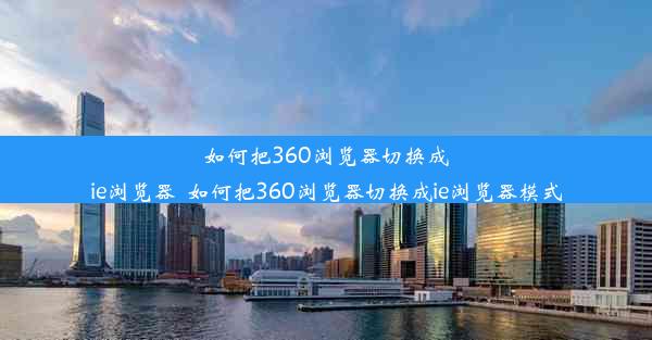 如何把360浏览器切换成ie浏览器_如何把360浏览器切换成ie浏览器模式