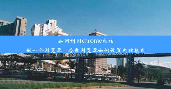 如何利用chrome内核做一个浏览器—谷歌浏览器如何设置内核模式