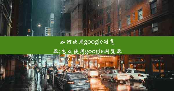 如何使用google浏览器;怎么使用google浏览器