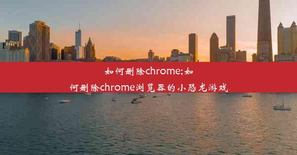 如何删除chrome;如何删除chrome浏览器的小恐龙游戏