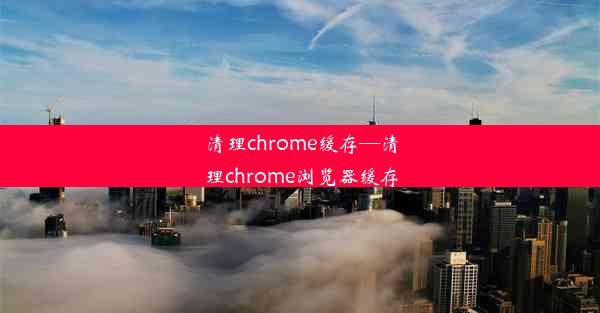 清理chrome缓存—清理chrome浏览器缓存