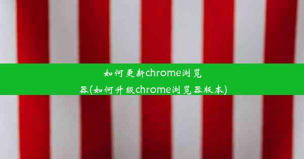 如何更新chrome浏览器(如何升级chrome浏览器版本)