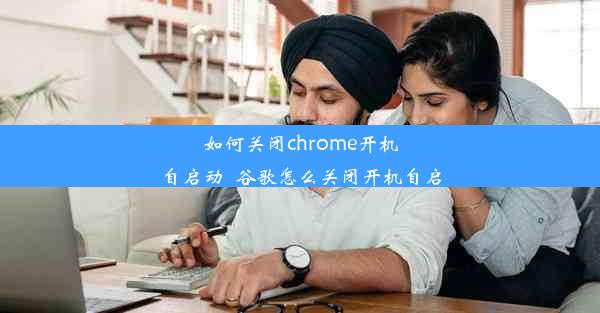 如何关闭chrome开机自启动_谷歌怎么关闭开机自启