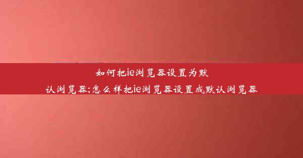 如何把ie浏览器设置为默认浏览器;怎么样把ie浏览器设置成默认浏览器