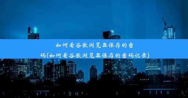 如何看谷歌浏览器保存的密码(如何看谷歌浏览器保存的密码记录)