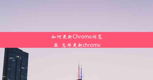 如何更新Chrome浏览器_怎样更新chrome