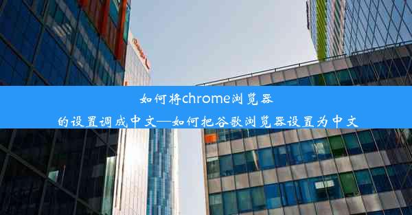 如何将chrome浏览器的设置调成中文—如何把谷歌浏览器设置为中文