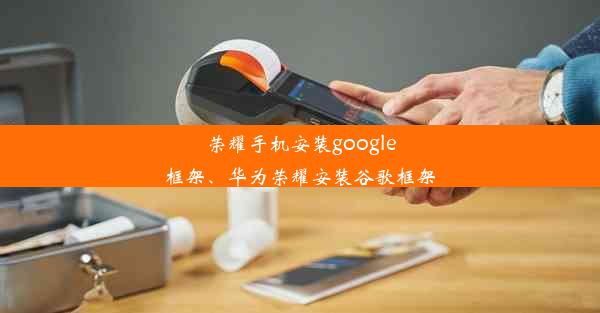 荣耀手机安装google框架、华为荣耀安装谷歌框架