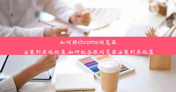 如何将chrome浏览器安装到其他的盘,如何把谷歌浏览器安装到其他盘