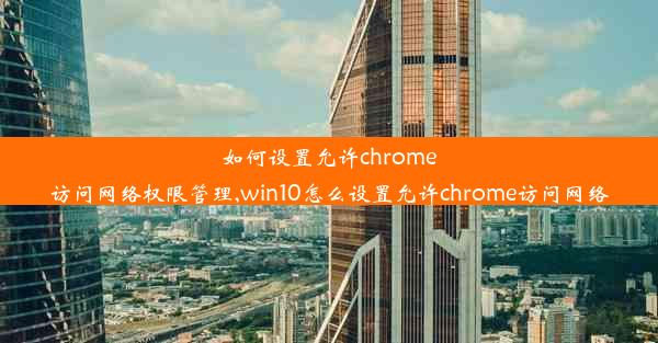 如何设置允许chrome访问网络权限管理,win10怎么设置允许chrome访问网络