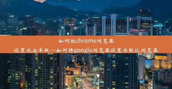 如何把chrome浏览器设置成安卓版—如何将google浏览器设置为默认浏览器