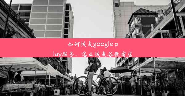 如何恢复google play服务、怎么恢复谷歌商店