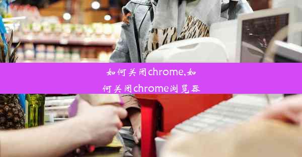 如何关闭chrome,如何关闭chrome浏览器