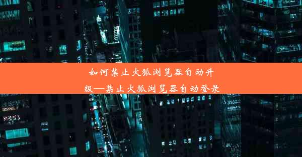 如何禁止火狐浏览器自动升级—禁止火狐浏览器自动登录