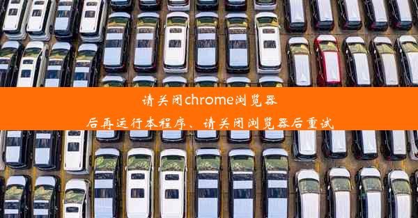 请关闭chrome浏览器后再运行本程序、请关闭浏览器后重试