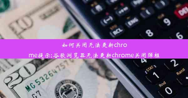 如何关闭无法更新chrome提示;谷歌浏览器无法更新chrome关闭弹框