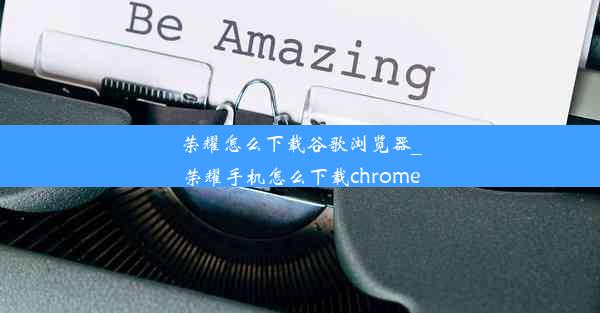 荣耀怎么下载谷歌浏览器_荣耀手机怎么下载chrome