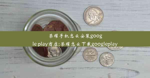 荣耀手机怎么安装google play商店;荣耀怎么下载googleplay