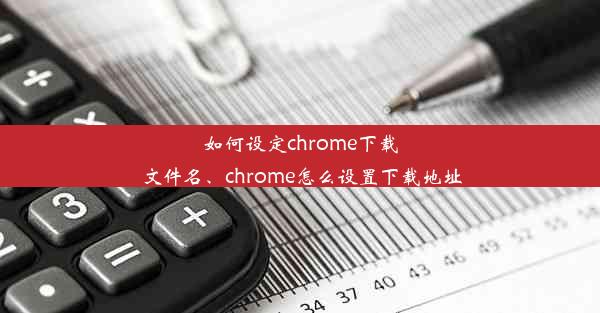 如何设定chrome下载文件名、chrome怎么设置下载地址